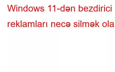 Windows 11-dən bezdirici reklamları necə silmək olar