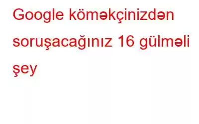 Google köməkçinizdən soruşacağınız 16 gülməli şey