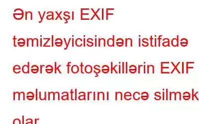 Ən yaxşı EXIF ​​təmizləyicisindən istifadə edərək fotoşəkillərin EXIF ​​məlumatlarını necə silmək olar