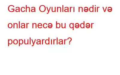 Gacha Oyunları nədir və onlar necə bu qədər populyardırlar?