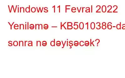 Windows 11 Fevral 2022 Yeniləmə – KB5010386-dan sonra nə dəyişəcək?