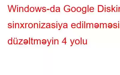 Windows-da Google Diskin sinxronizasiya edilməməsini düzəltməyin 4 yolu