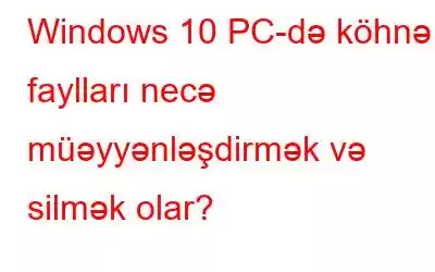 Windows 10 PC-də köhnə faylları necə müəyyənləşdirmək və silmək olar?