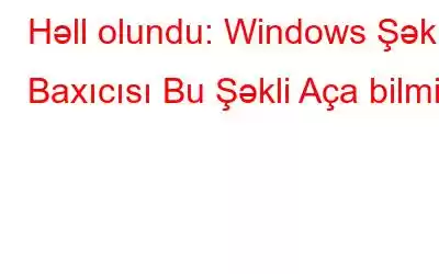 Həll olundu: Windows Şəkil Baxıcısı Bu Şəkli Aça bilmir