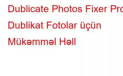 Dublicate Photos Fixer Pro: Dublikat Fotolar üçün Mükəmməl Həll