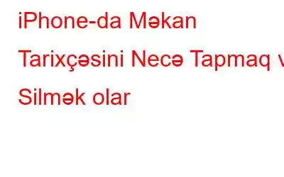 iPhone-da Məkan Tarixçəsini Necə Tapmaq və Silmək olar