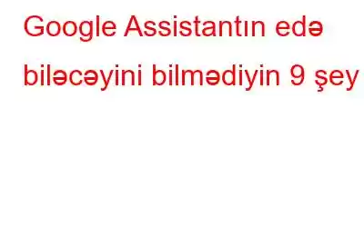 Google Assistantın edə biləcəyini bilmədiyin 9 şey