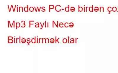 Windows PC-də birdən çox Mp3 Faylı Necə Birləşdirmək olar