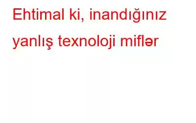 Ehtimal ki, inandığınız yanlış texnoloji miflər