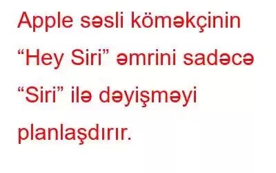 Apple səsli köməkçinin “Hey Siri” əmrini sadəcə “Siri” ilə dəyişməyi planlaşdırır.