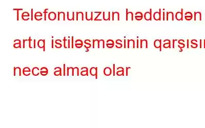 Telefonunuzun həddindən artıq istiləşməsinin qarşısını necə almaq olar