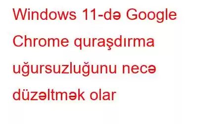 Windows 11-də Google Chrome quraşdırma uğursuzluğunu necə düzəltmək olar