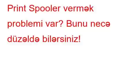 Print Spooler vermək problemi var? Bunu necə düzəldə bilərsiniz!