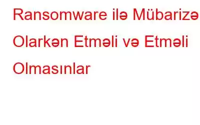 Ransomware ilə Mübarizə Olarkən Etməli və Etməli Olmasınlar