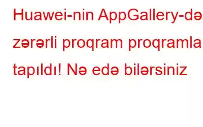 Huawei-nin AppGallery-də zərərli proqram proqramları tapıldı! Nə edə bilərsiniz