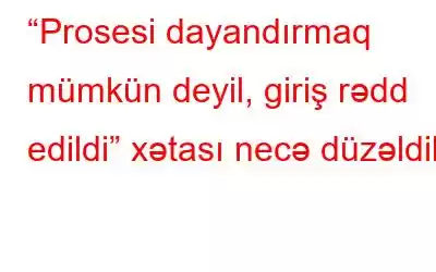 “Prosesi dayandırmaq mümkün deyil, giriş rədd edildi” xətası necə düzəldilir