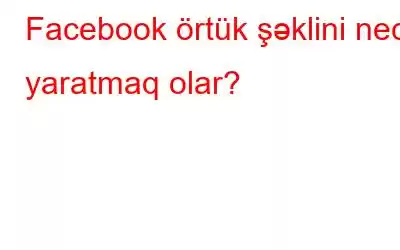 Facebook örtük şəklini necə yaratmaq olar?