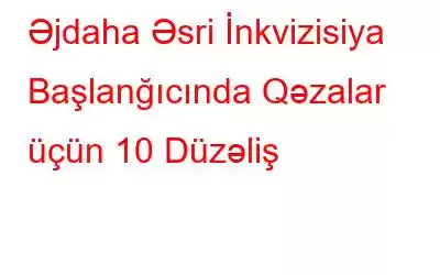 Əjdaha Əsri İnkvizisiya Başlanğıcında Qəzalar üçün 10 Düzəliş