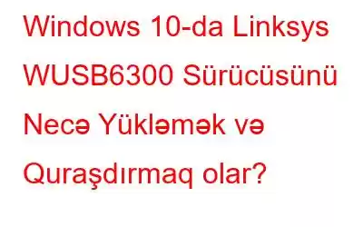 Windows 10-da Linksys WUSB6300 Sürücüsünü Necə Yükləmək və Quraşdırmaq olar?