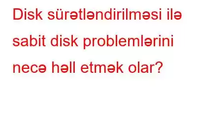 Disk sürətləndirilməsi ilə sabit disk problemlərini necə həll etmək olar?