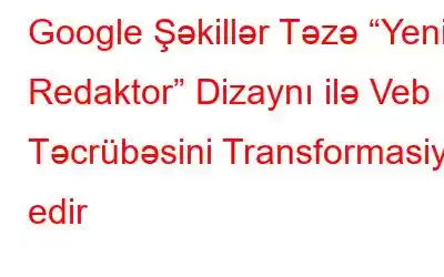 Google Şəkillər Təzə “Yeni Redaktor” Dizaynı ilə Veb Təcrübəsini Transformasiya edir