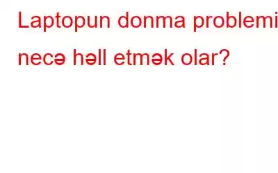 Laptopun donma problemini necə həll etmək olar?