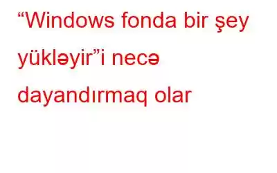 “Windows fonda bir şey yükləyir”i necə dayandırmaq olar