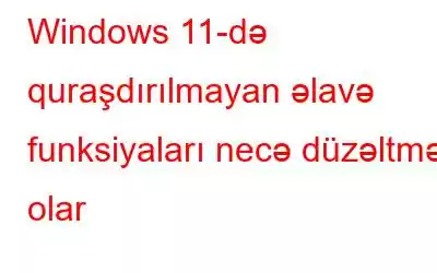 Windows 11-də quraşdırılmayan əlavə funksiyaları necə düzəltmək olar