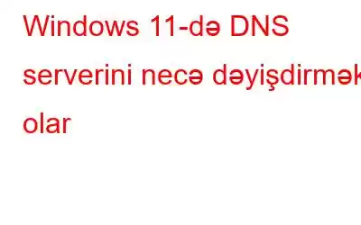 Windows 11-də DNS serverini necə dəyişdirmək olar
