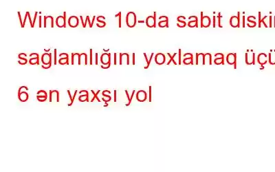 Windows 10-da sabit diskin sağlamlığını yoxlamaq üçün 6 ən yaxşı yol