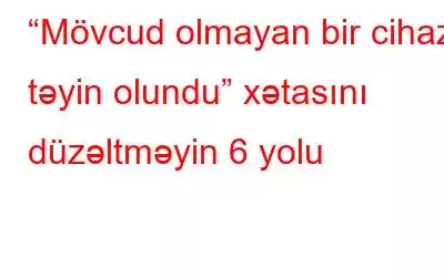 “Mövcud olmayan bir cihaz təyin olundu” xətasını düzəltməyin 6 yolu