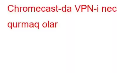 Chromecast-da VPN-i necə qurmaq olar