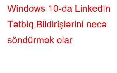 Windows 10-da LinkedIn Tətbiq Bildirişlərini necə söndürmək olar