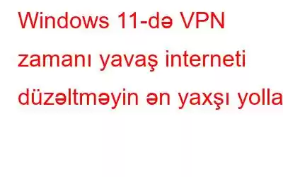 Windows 11-də VPN zamanı yavaş interneti düzəltməyin ən yaxşı yolları