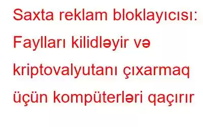 Saxta reklam bloklayıcısı: Faylları kilidləyir və kriptovalyutanı çıxarmaq üçün kompüterləri qaçırır