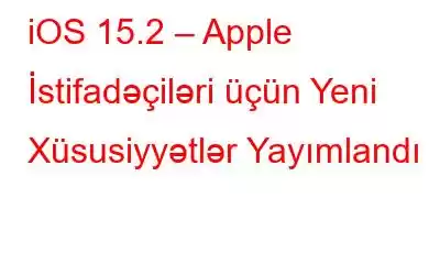 iOS 15.2 – Apple İstifadəçiləri üçün Yeni Xüsusiyyətlər Yayımlandı