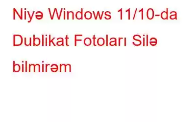 Niyə Windows 11/10-da Dublikat Fotoları Silə bilmirəm