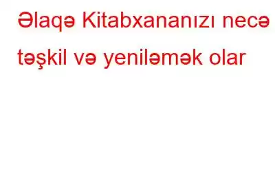 Əlaqə Kitabxananızı necə təşkil və yeniləmək olar