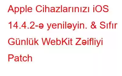 Apple Cihazlarınızı iOS 14.4.2-ə yeniləyin. & Sıfır Günlük WebKit Zəifliyi Patch