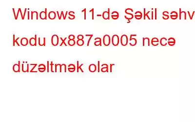 Windows 11-də Şəkil səhv kodu 0x887a0005 necə düzəltmək olar