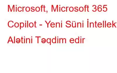 Microsoft, Microsoft 365 Copilot - Yeni Süni İntellekt Alətini Təqdim edir