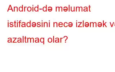 Android-də məlumat istifadəsini necə izləmək və azaltmaq olar?