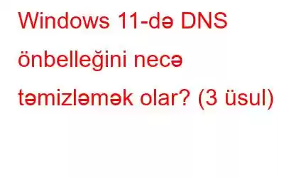 Windows 11-də DNS önbelleğini necə təmizləmək olar? (3 üsul)