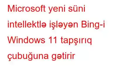 Microsoft yeni süni intellektlə işləyən Bing-i Windows 11 tapşırıq çubuğuna gətirir