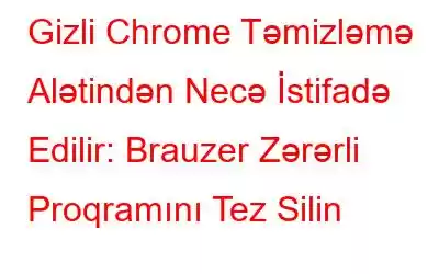 Gizli Chrome Təmizləmə Alətindən Necə İstifadə Edilir: Brauzer Zərərli Proqramını Tez Silin