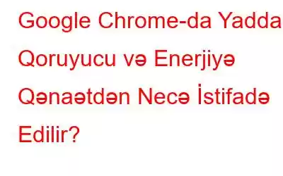 Google Chrome-da Yaddaş Qoruyucu və Enerjiyə Qənaətdən Necə İstifadə Edilir?