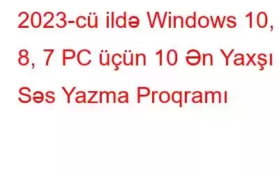 2023-cü ildə Windows 10, 8, 7 PC üçün 10 Ən Yaxşı Səs Yazma Proqramı