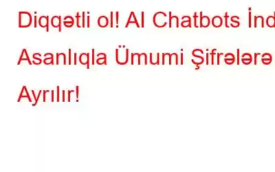 Diqqətli ol! AI Chatbots İndi Asanlıqla Ümumi Şifrələrə Ayrılır!