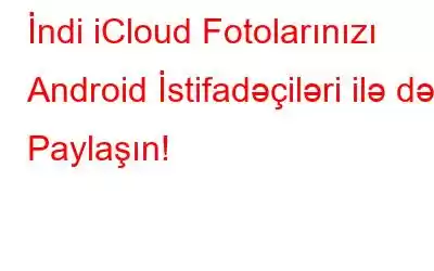 İndi iCloud Fotolarınızı Android İstifadəçiləri ilə də Paylaşın!