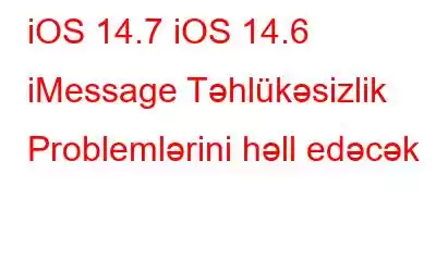 iOS 14.7 iOS 14.6 iMessage Təhlükəsizlik Problemlərini həll edəcək